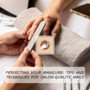 Perfecting Your Manicure: Tips and Techniques for Salon-Quality Nails